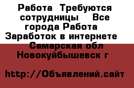 Работа .Требуются сотрудницы  - Все города Работа » Заработок в интернете   . Самарская обл.,Новокуйбышевск г.